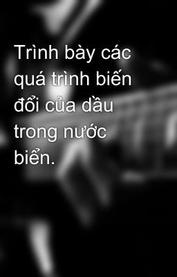 Trình bày các quá trình biến đổi của dầu trong nước biển.