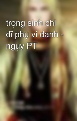 trọng sinh chi dĩ phụ vi danh - ngụy PT