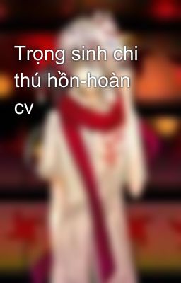 Trọng sinh chi thú hồn-hoàn cv