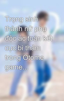 Trọng sinh thành nữ phụ độc ác toàn kết cục bi thảm trong Otome game...