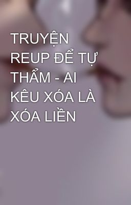 TRUYỆN REUP ĐỂ TỰ THẨM - AI KÊU XÓA LÀ XÓA LIỀN