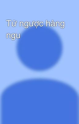 Tứ ngược hàng ngu