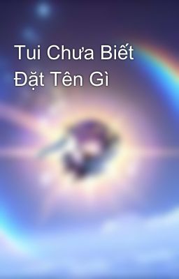 Tui Chưa Biết Đặt Tên Gì