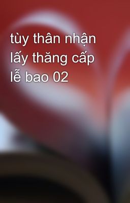 tùy thân nhận lấy thăng cấp lễ bao 02