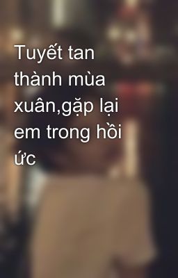 Tuyết tan thành mùa xuân,gặp lại em trong hồi ức