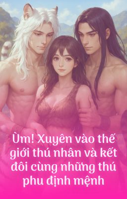 Ùm! Xuyên vào thế giới thú nhân và kết đôi cùng những thú phu định mệnh