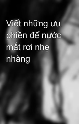 Viết những ưu phiền để nước mắt rơi nhẹ nhàng