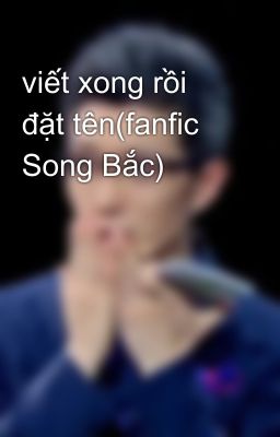 viết xong rồi đặt tên(fanfic Song Bắc)