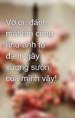 Vợ ơi, đánh mất em cũng như anh tự đánh gãy xương sườn của mình vậy!