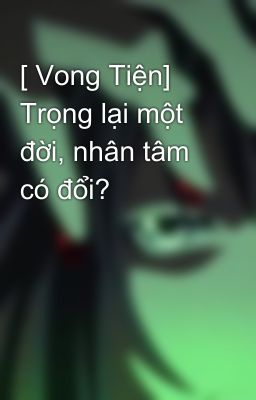 [ Vong Tiện] Trọng lại một đời, nhân tâm có đổi?