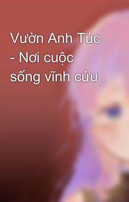 Vườn Anh Túc - Nơi cuộc sống vĩnh cửu
