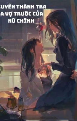 XUYÊN THÀNH TRA A VỢ TRƯỚC CỦA NỮ CHÍNH - CỬU MỘ PHI THẠCH