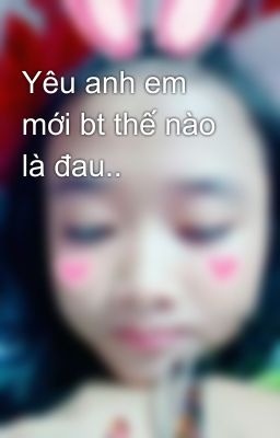 Yêu anh em mới bt thế nào là đau..