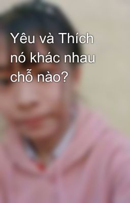 Yêu và Thích nó khác nhau chỗ nào? 