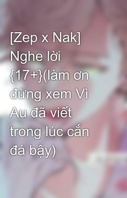 [Zep x Nak] Nghe lời {17+}(làm ơn đừng xem Vì Au đã viết trong lúc cắn đá bậy)